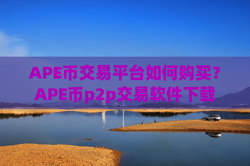 APE币交易平台如何购买?APE币p2p交易软件下载