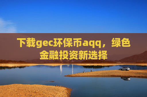 下载gec环保币aqq，绿色金融投资新选择