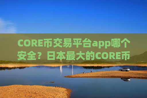 CORE币交易平台app哪个安全?日本最大的CORE币交易所