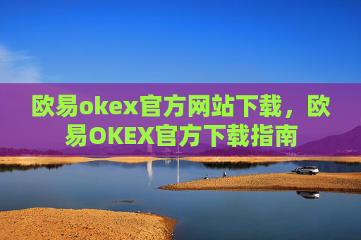 欧易okex官方网站下载，欧易OKEX官方下载指南