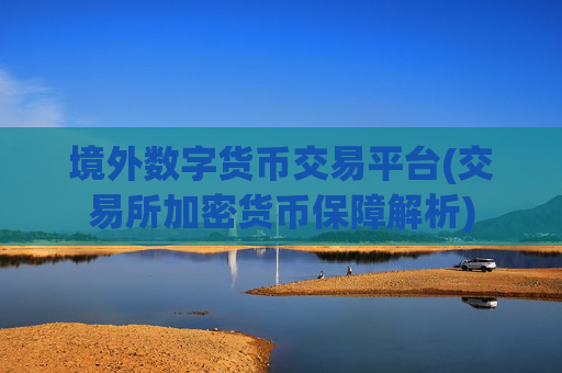 境外数字货币交易平台(交易所加密货币保障解析)