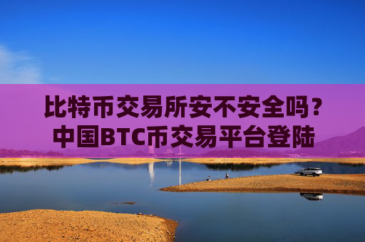 比特币交易所安不安全吗?中国BTC币交易平台登陆