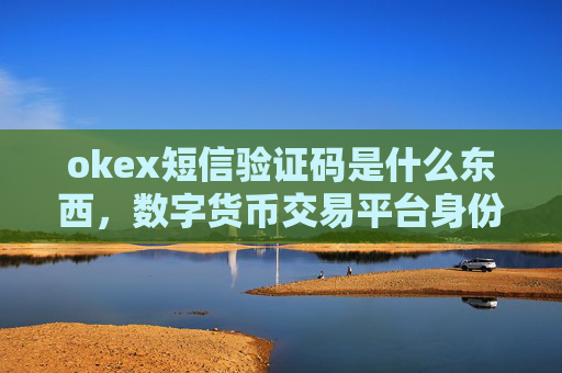 okex短信验证码是什么东西,数字货币交易平台身份验证方式