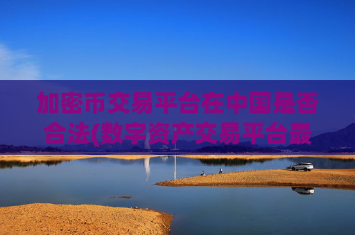加密币交易平台在中国是否合法(数字资产交易平台最新测评)