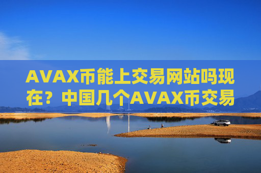 AVAX币能上交易网站吗现在？中国几个AVAX币交易网站