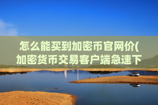 怎么能买到加密币官网价(加密货币交易客户端急速下载)