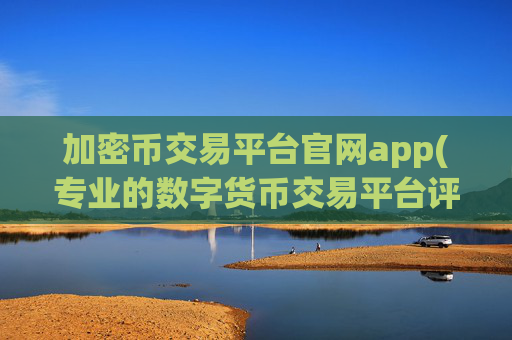 加密币交易平台官网app(专业的数字货币交易平台评测)