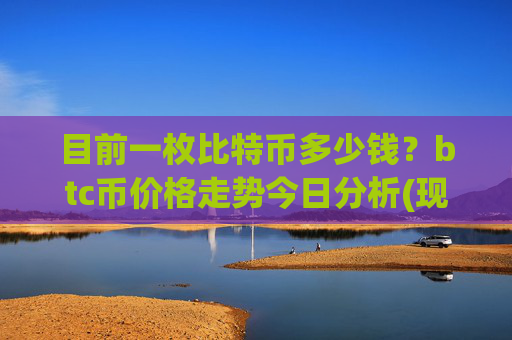 目前一枚比特币多少钱?btc币价格走势今日分析(现价704247.54元)
