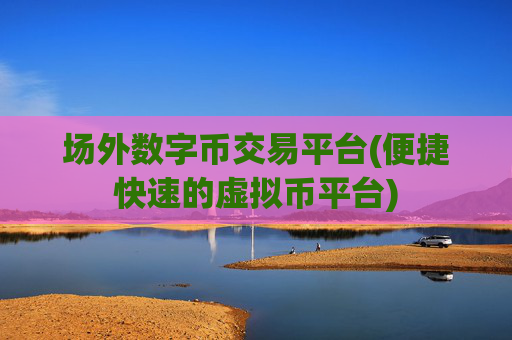场外数字币交易平台(便捷快速的虚拟币平台)