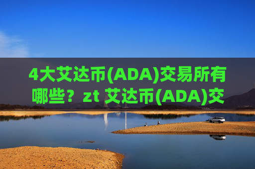 4大艾达币(ADA)交易所有哪些?zt 艾达币(ADA)交易所app下载排名