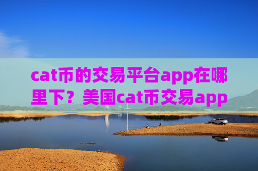 cat币的交易平台app在哪里下？美国cat币交易app下载充值
