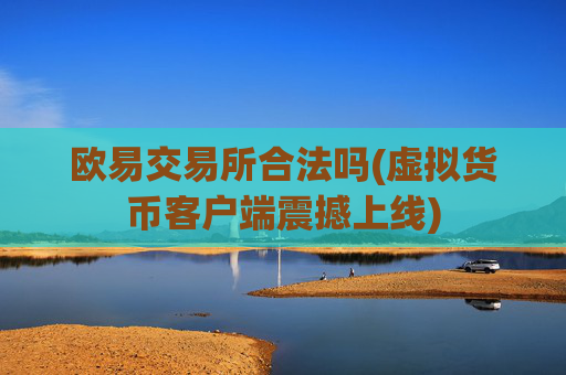 欧易交易所合法吗(虚拟货币客户端震撼上线)