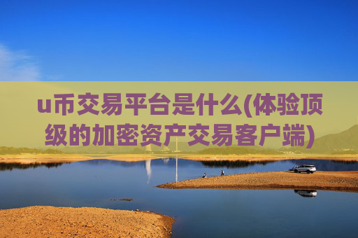 u币交易平台是什么(体验顶级的加密资产交易客户端)