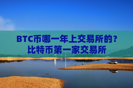 BTC币哪一年上交易所的?比特币第一家交易所