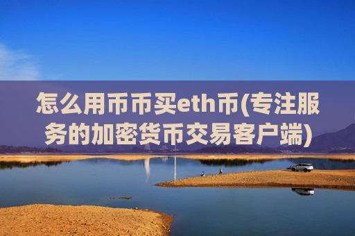 怎么用币币买eth币(专注服务的加密货币交易客户端)
