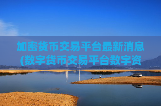 加密货币交易平台最新消息(数字货币交易平台数字资产app)
