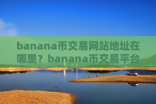 banana币交易网站地址在哪里？banana币交易平台的排名