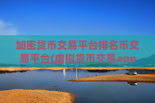 加密货币交易平台排名币交易平台(虚拟货币交易app排名分析)