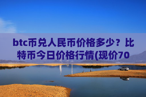 btc币兑人民币价格多少?比特币今日价格行情(现价703776.17元)