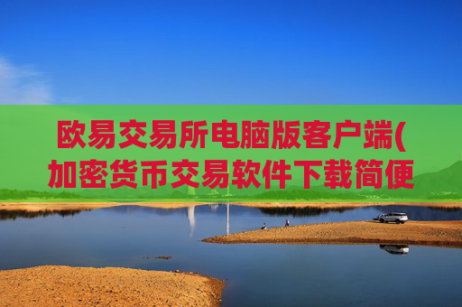 欧易交易所电脑版客户端(加密货币交易软件下载简便)