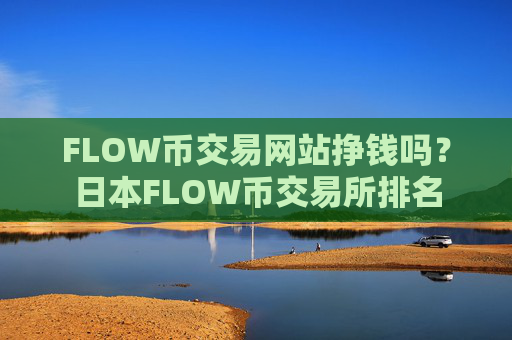 FLOW币交易网站挣钱吗?日本FLOW币交易所排名
