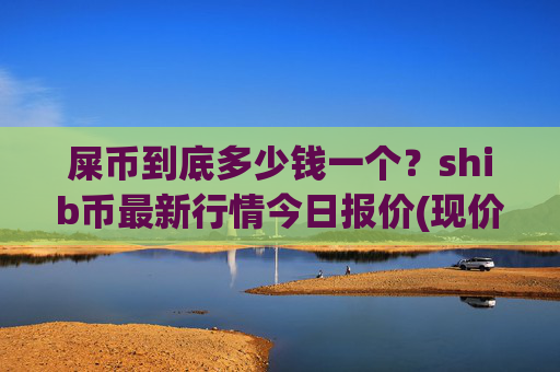 屎币到底多少钱一个?shib币最新行情今日报价(现价0.00022318元)