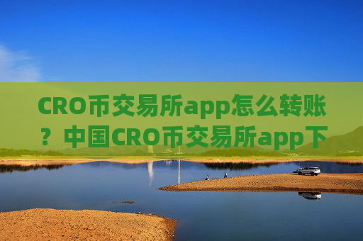 CRO币交易所app怎么转账?中国CRO币交易所app下载排行榜