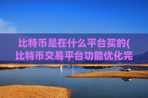 比特币是在什么平台买的(比特币交易平台功能优化完善)