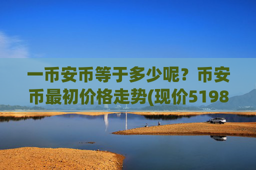 一币安币等于多少呢?币安币最初价格走势(现价5198.48元)