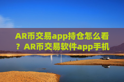 AR币交易app持仓怎么看?AR币交易软件app手机版