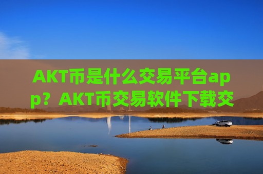 AKT币是什么交易平台app？AKT币交易软件下载交易量排名