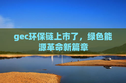 gec环保链上市了,绿色能源革命新篇章