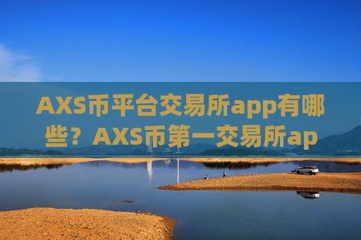 AXS币平台交易所app有哪些?AXS币第一交易所app下载网