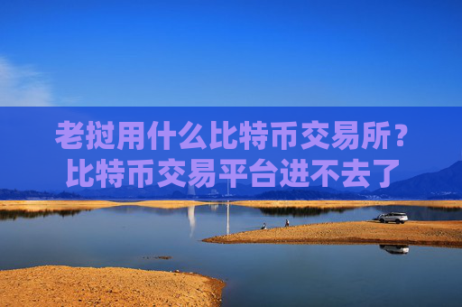 老挝用什么比特币交易所?比特币交易平台进不去了