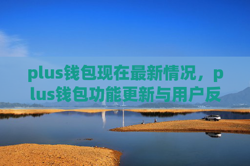 plus钱包现在最新情况，plus钱包功能更新与用户反馈
