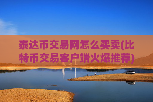 泰达币交易网怎么买卖(比特币交易客户端火爆推荐)