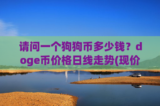 请问一个狗狗币多少钱？doge币价格日线走势(现价3.0923元)