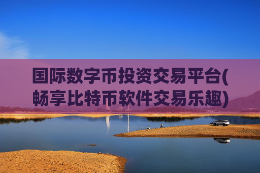 国际数字币投资交易平台(畅享比特币软件交易乐趣)