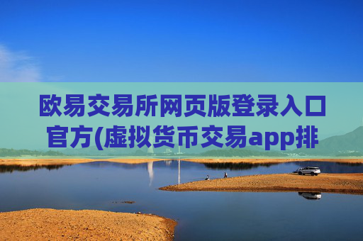 欧易交易所网页版登录入口官方(虚拟货币交易app排名)