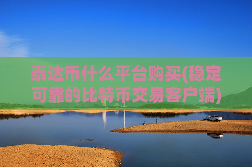 泰达币什么平台购买(稳定可靠的比特币交易客户端)