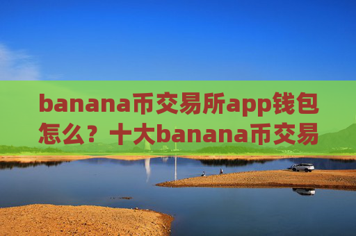 banana币交易所app钱包怎么？十大banana币交易平台app官网查询官方