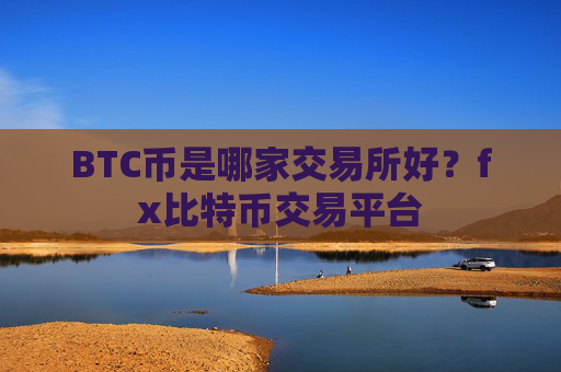 BTC币是哪家交易所好？fx比特币交易平台