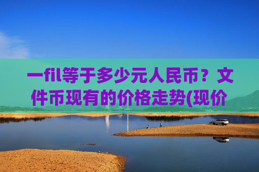 一fil等于多少元人民币?文件币现有的价格走势(现价57.5579元)