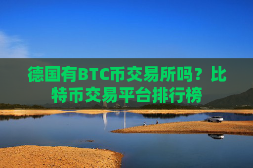 德国有BTC币交易所吗?比特币交易平台排行榜