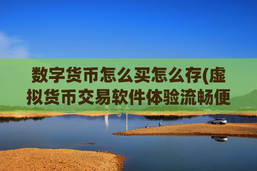 数字货币怎么买怎么存(虚拟货币交易软件体验流畅便捷)