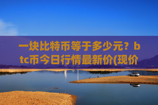 一块比特币等于多少元?btc币今日行情最新价(现价720490.51元)