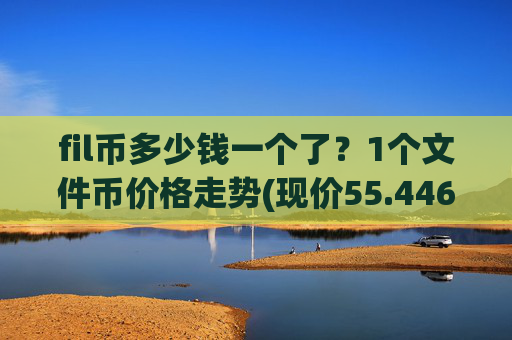 fil币多少钱一个了？1个文件币价格走势(现价55.4465元)