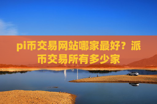 pi币交易网站哪家最好?派币交易所有多少家
