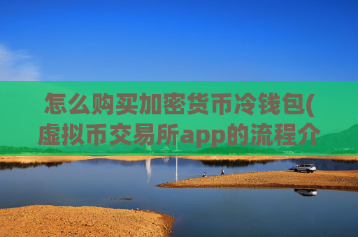 怎么购买加密货币冷钱包(虚拟币交易所app的流程介绍)