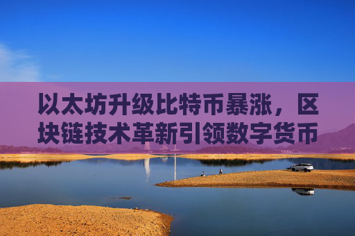 以太坊升级比特币暴涨,区块链技术革新引领数字货币热潮